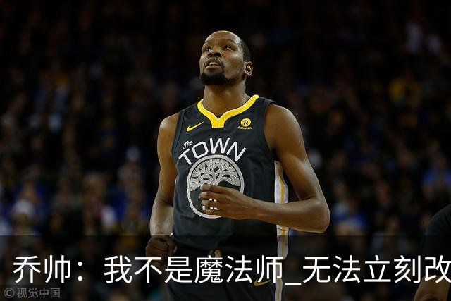 乔帅：我不是魔法师 无法立刻改变球队的状况